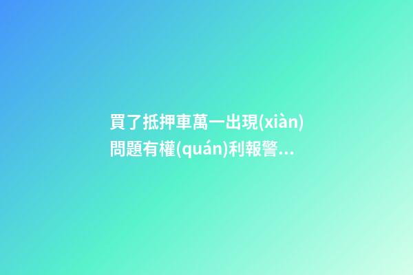 買了抵押車萬一出現(xiàn)問題有權(quán)利報警嗎？